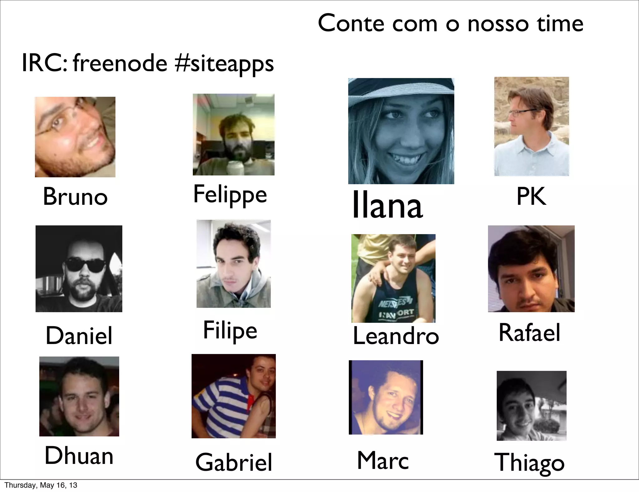 Conte com o nosso time
MarcDhuan
Filipe Rafael
Felippe
Gabriel
Daniel
PK
Thiago
IRC: freenode #siteapps
IlanaBruno
Leandro
Thursday, May 16, 13
 