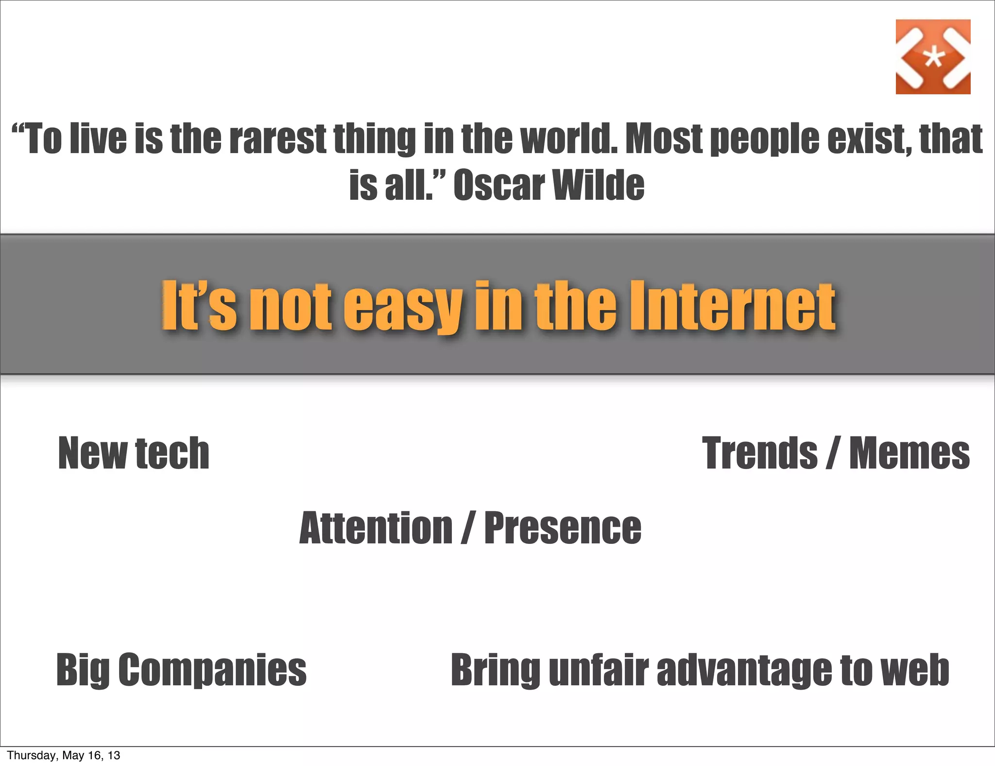 Big Companies
New tech Trends / Memes
Attention / Presence
Bring unfair advantage to web
It’s not easy in the Internet
“To live is the rarest thing in the world. Most people exist, that
is all.” Oscar Wilde
Thursday, May 16, 13
 