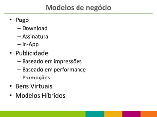 Modelos de negócio
• Pago
  – Download
  – Assinatura
  – In-App
• Publicidade
  – Baseado em impressões
  – Baseado em performance
  – Promoções
• Bens Virtuais
• Modelos Híbridos
 
