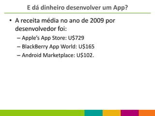 E dá dinheiro desenvolver um App?
• A receita média no ano de 2009 por
  desenvolvedor foi:
  – Apple’s App Store: U$729
  – BlackBerry App World: U$165
  – Android Marketplace: U$102.
 