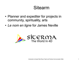 Sitearm
●   Planner and expediter for projects in
    community, spirituality, arts
●   Le nom en ligne for James Neville




                    Introduction to Avatar Role Play - SITEARM   1
 