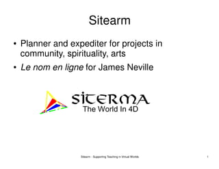 Sitearm
●   Planner and expediter for projects in
    community, spirituality, arts
●   Le nom en ligne for James Neville




                   Sitearm - Supporting Teaching in Virtual Worlds   1
 