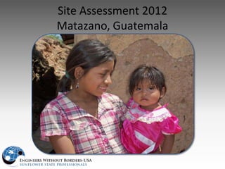 Site Assessment 2012
Matazano, Guatemala
 