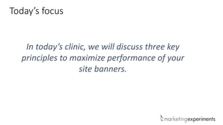 In today’s clinic, we will discuss three key
principles to maximize performance of your
site banners.
Today’s focus
 