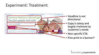 Experiment: Treatment
• Headline is not
directional
• Copy is salesy and
largely irrelevant to
customer’s needs
• Non-specific CTA
• Fine print in a banner?
 
