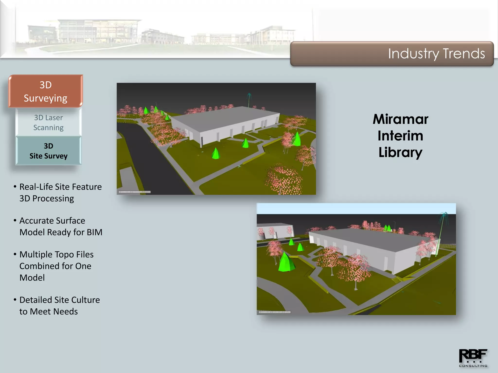 Industry Trends

     3D
  Surveying
     3D Laser
     Scanning
                           Miramar
                           Interim
         3D
    Site Survey            Library

• Real-Life Site Feature
  3D Processing

• Accurate Surface
  Model Ready for BIM

• Multiple Topo Files
  Combined for One
  Model

• Detailed Site Culture
  to Meet Needs
 