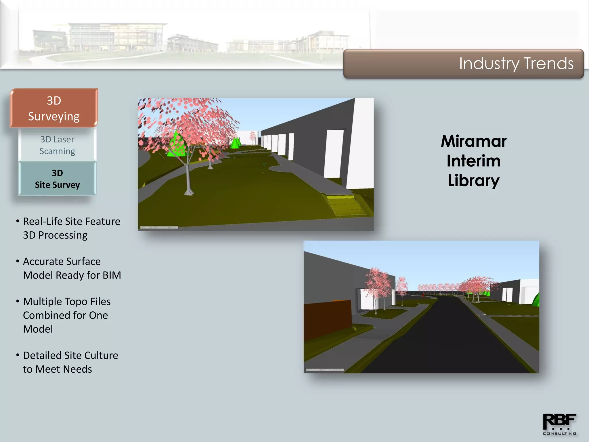 Industry Trends

     3D
  Surveying
     3D Laser
     Scanning
                           Miramar
                           Interim
         3D
    Site Survey            Library

• Real-Life Site Feature
  3D Processing

• Accurate Surface
  Model Ready for BIM

• Multiple Topo Files
  Combined for One
  Model

• Detailed Site Culture
  to Meet Needs
 