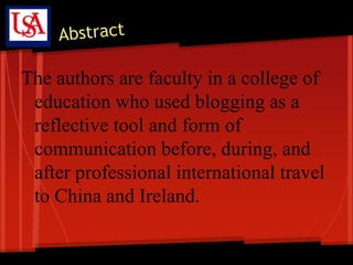The authors are faculty in a college of
 education who used blogging as a
 reflective tool and form of
 communication before, during, and
 after professional international travel
 to China and Ireland.
 