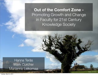 Out of the Comfort Zone -
                           Promoting Growth and Change
                             in Faculty for 21st Century
                                 Knowledge Society




                 Hanna Teräs
                Mark Curcher
              Marianna Leikomaa
                                                           Image: Jim Moran

Tuesday, March 6, 2012
 