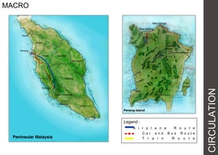MACRO
Batu Feringgi
Teluk Bahang
Perlis
Kedah
Botanical
Garden

Penang

Georgetown
Perak

Kelantan

Terengganu

Pahang

Selangor
Negeri Sembilan

Malacca

Bayan Lepas

Johor

Penang Island

Legend :

Peninsular Malaysia

A i r p l a n e
R o u t e
Car and Bus Route
T r a i n
R o u t e

CIRCULATION

Pulau
Jerejak

 