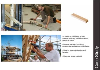 - A batten is a thin strip of solid
material, typically made from wood,
plastic or metal.
- Battens are used in building
construction and various other fields.
- Ideal for external cladding and
facades
- Light and strong material

 