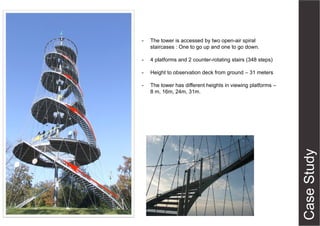 -

The tower is accessed by two open-air spiral
staircases : One to go up and one to go down.

-

4 platforms and 2 counter-rotating stairs (348 steps)

-

Height to observation deck from ground – 31 meters

-

The tower has different heights in viewing platforms –
8 m, 16m, 24m, 31m.

 