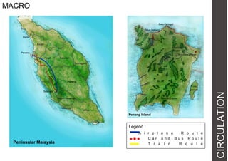 CIRCULATION
MACRO
Legend :
A i r p l a n e R o u t e
C a r a n d B u s R o u t e
T r a i n R o u t e
Selangor
Penang
Penang Island
Georgetown
Teluk Bahang
Pahang
Negeri Sembilan
Malacca
Johor
Terengganu
KelantanPerak
Kedah
Peninsular Malaysia
Perlis
Batu Feringgi
Bayan Lepas
Pulau
Jerejak
Botanical
Garden
 