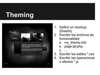 Theming
1. Definir un mockup.
(Diseño)
2. Escribir los archivos de
funcionalidad:
a. my_theme.info
b. page.tpl.php
c. ...
3. Escribir los estilos *.css
4. Escribir las operaciones
o efectos *.js
 