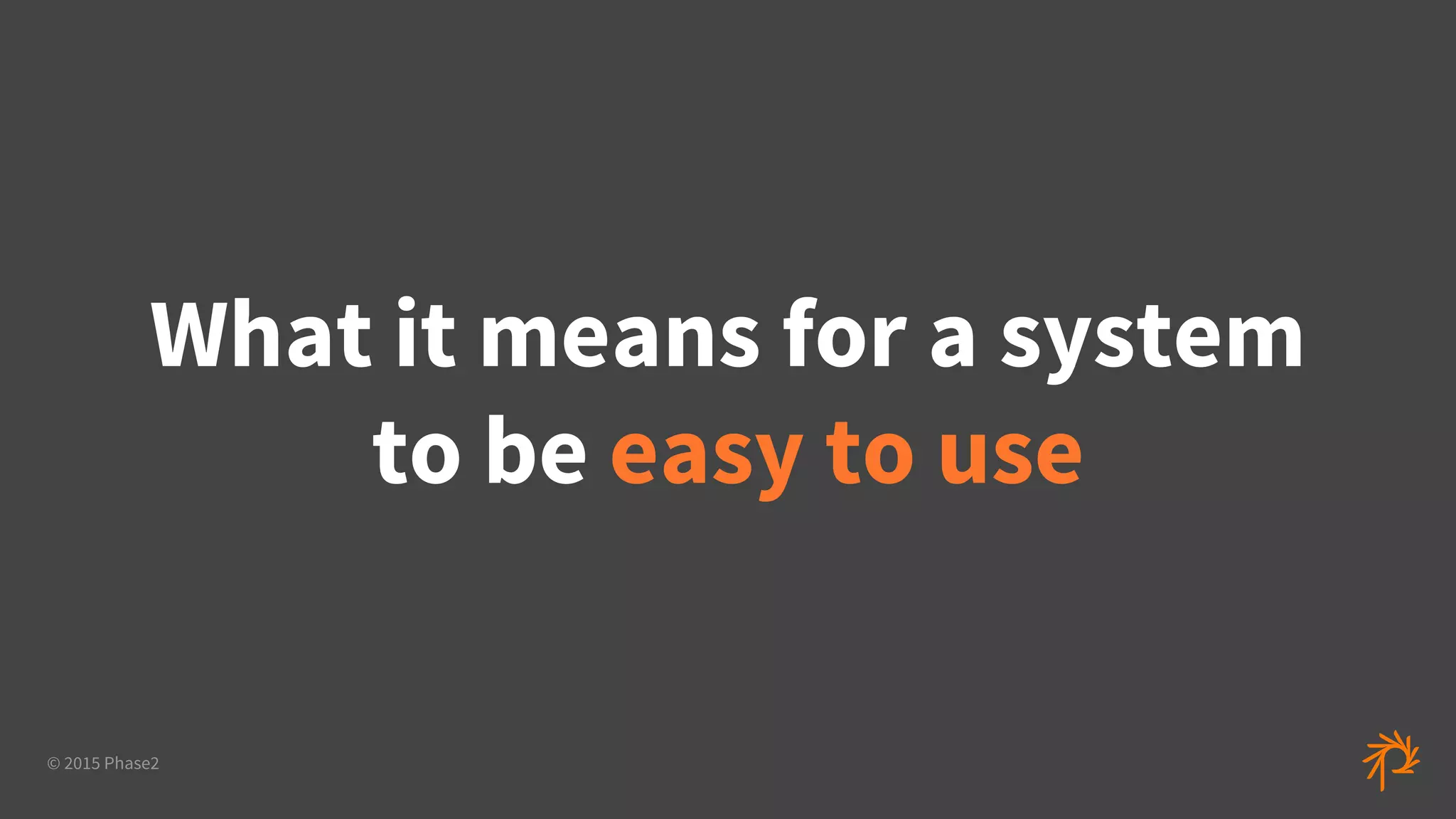 © 2015 Phase2
What it means for a system
to be easy to use
 