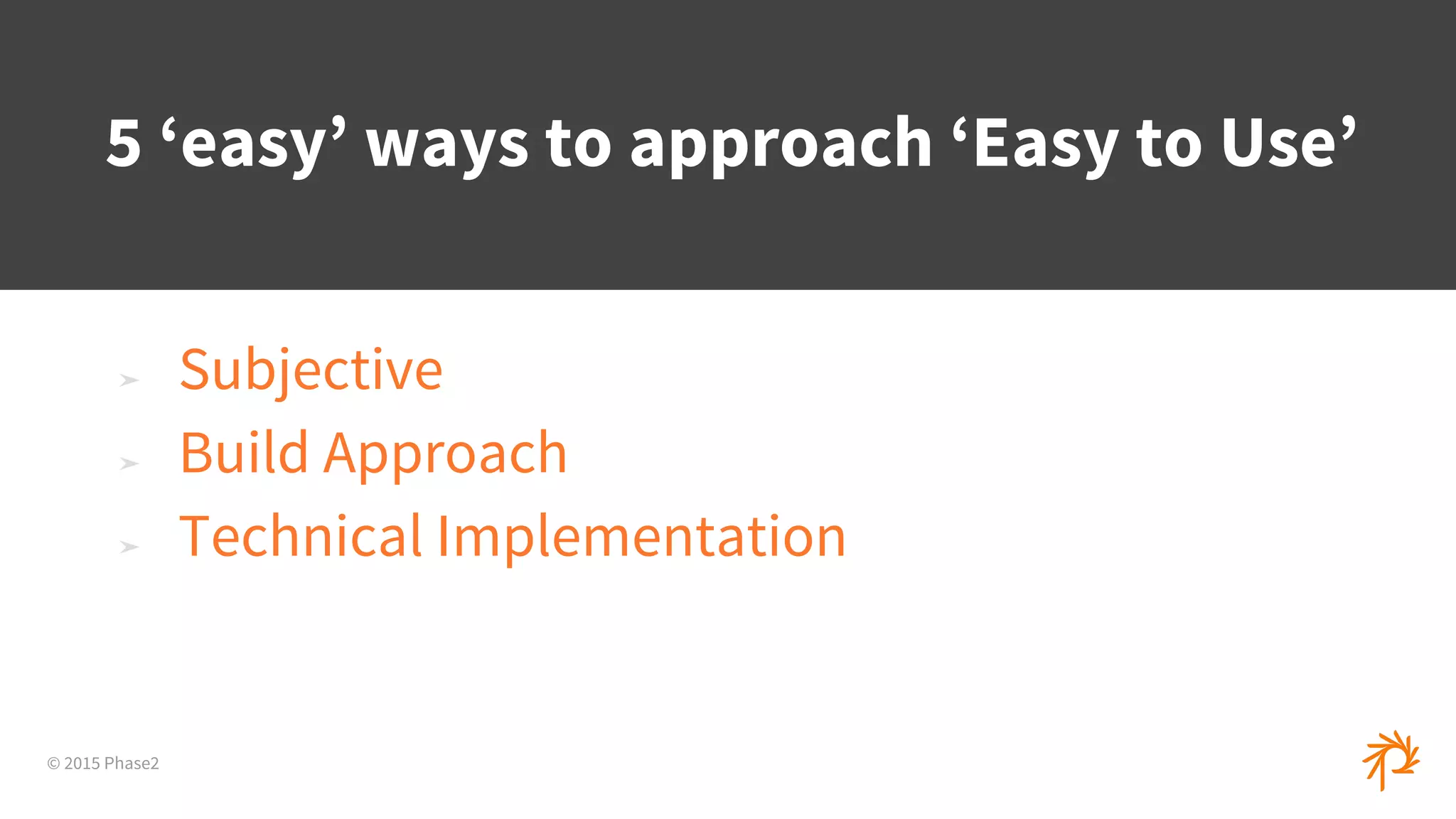 © 2015 Phase2
➤ Subjective
➤ Build Approach
➤ Technical Implementation
5 ‘easy’ ways to approach ‘Easy to Use’
 