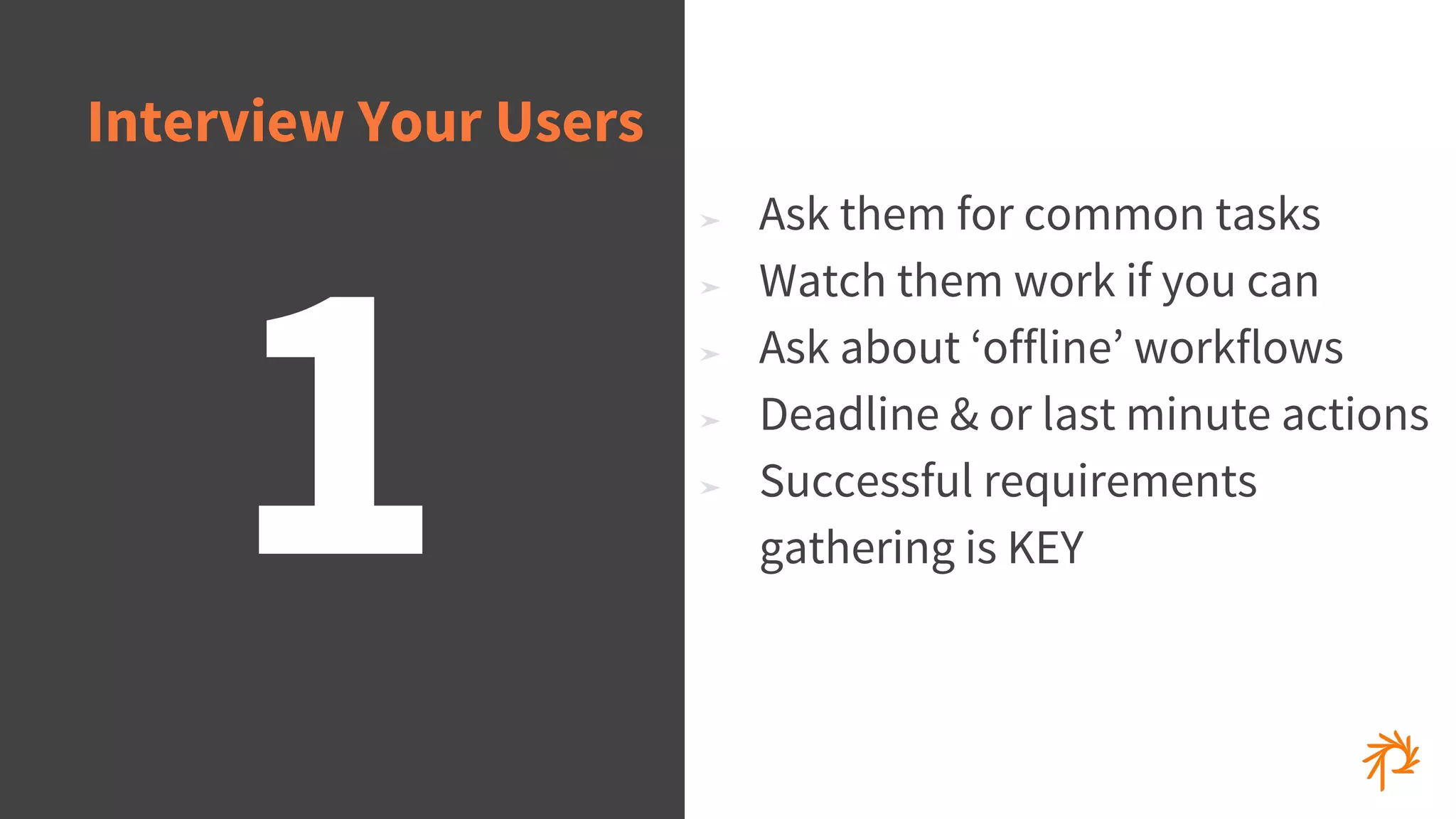 © 2015 Phase2
1
Interview Your Users
➤ Ask them for common tasks
➤ Watch them work if you can
➤ Ask about ‘offline’ workflows
➤ Deadline & or last minute actions
➤ Successful requirements
gathering is KEY
 