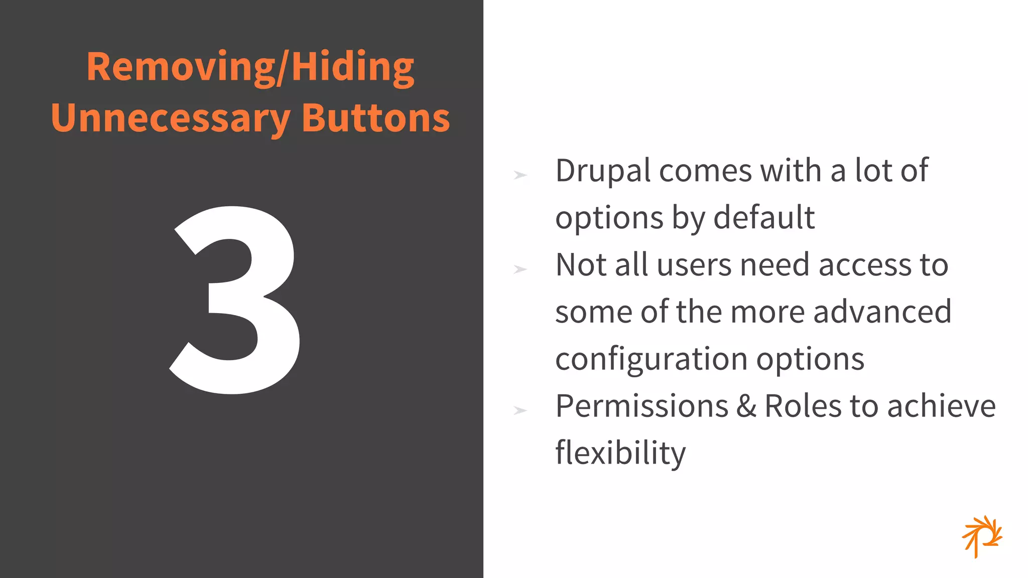 © 2015 Phase2
➤ Drupal comes with a lot of
options by default
➤ Not all users need access to
some of the more advanced
configuration options
➤ Permissions & Roles to achieve
flexibility
3
Removing/Hiding
Unnecessary Buttons
 