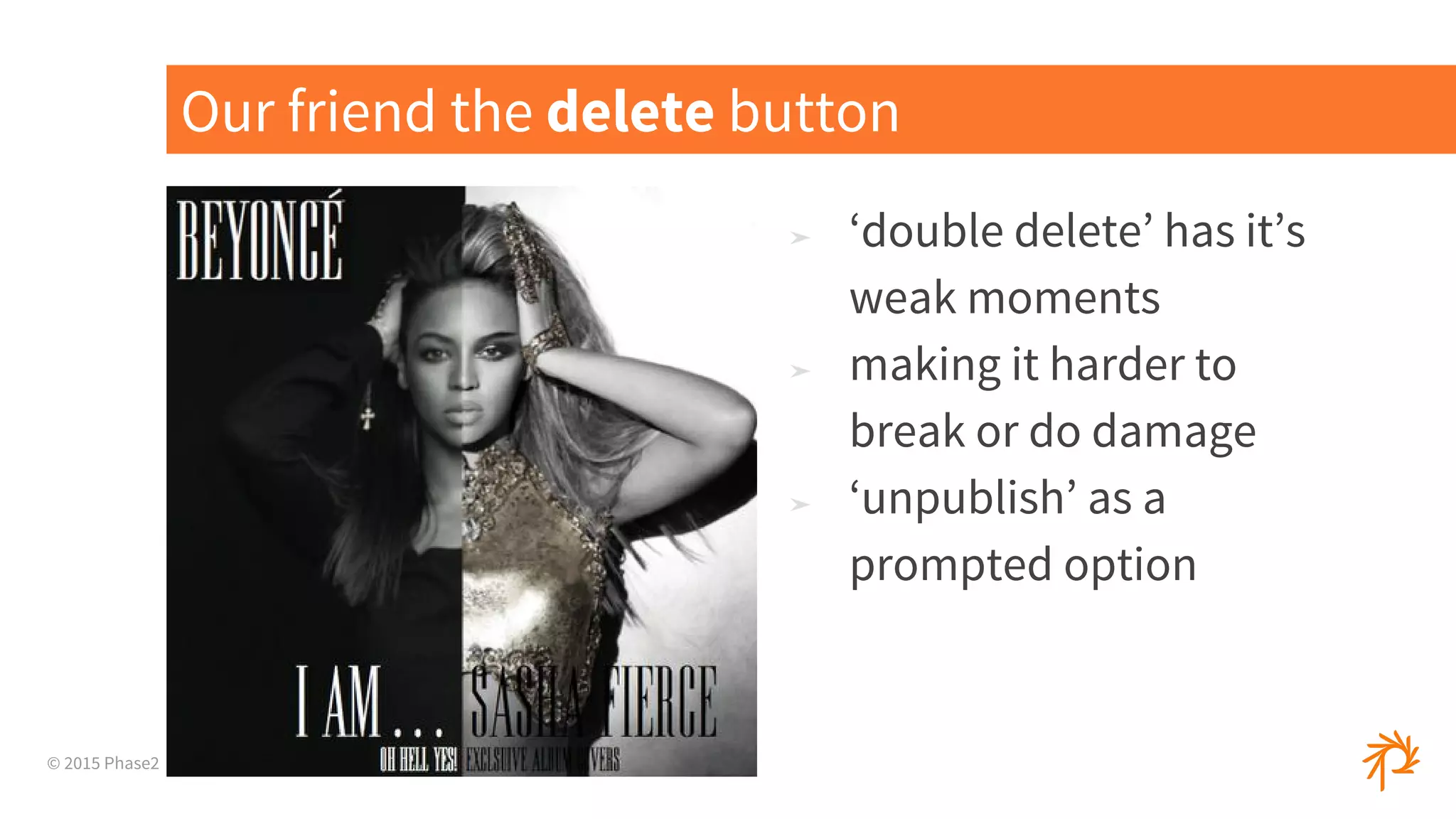 © 2015 Phase2
➤ ‘double delete’ has it’s
weak moments
➤ making it harder to
break or do damage
➤ ‘unpublish’ as a
prompted option
Our friend the delete button
 