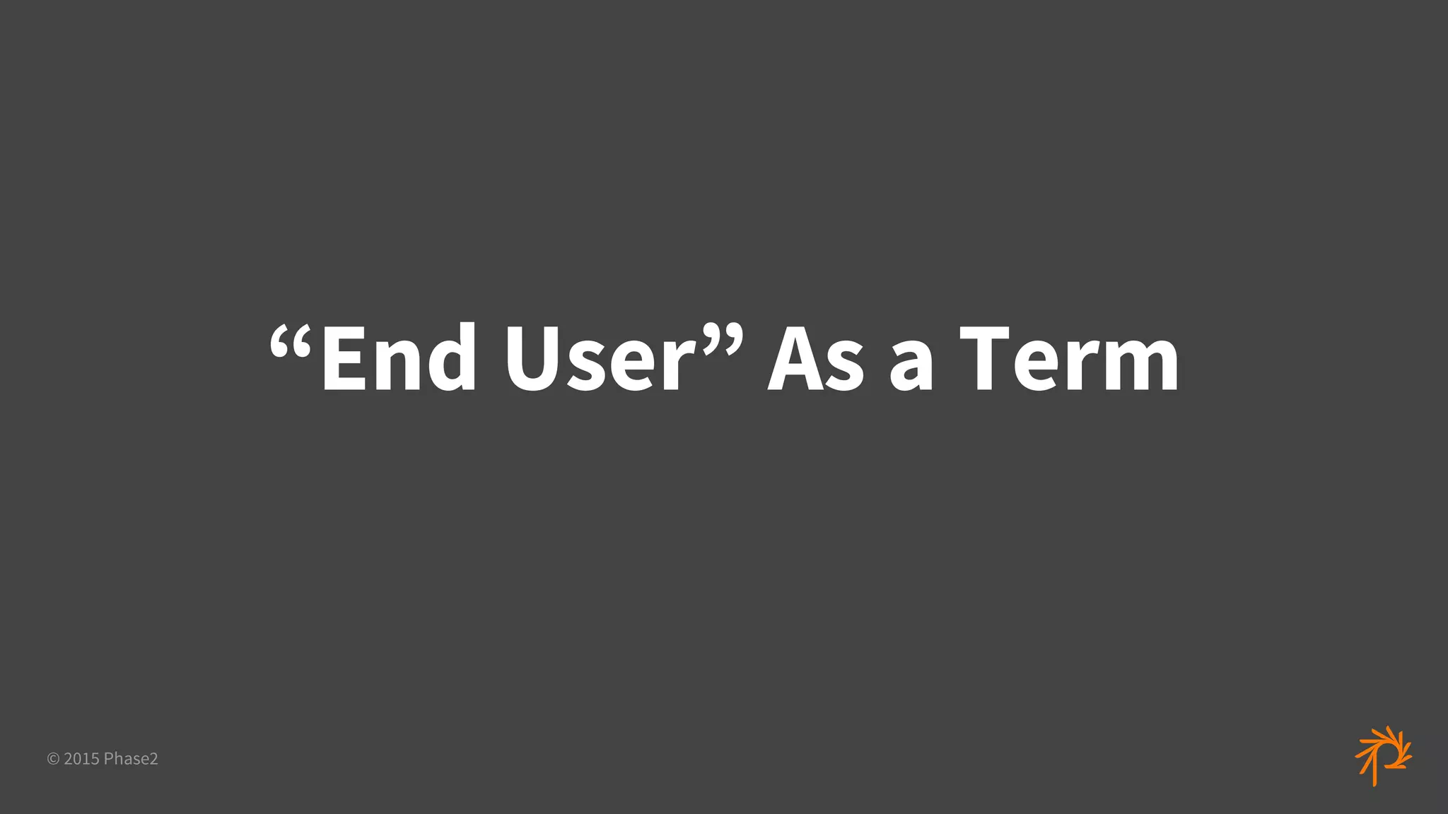 © 2015 Phase2
“End User” As a Term
 