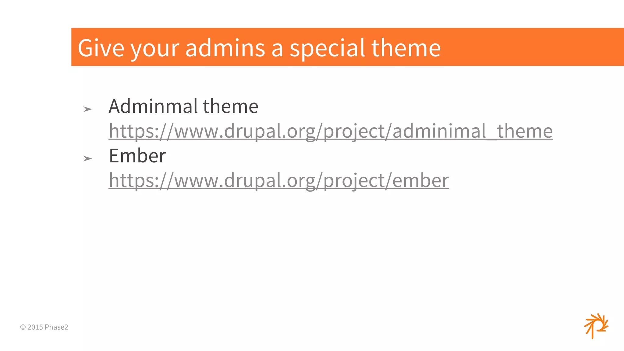© 2015 Phase2
➤ Adminmal theme
https://www.drupal.org/project/adminimal_theme
➤ Ember
https://www.drupal.org/project/ember
Give your admins a special theme
 