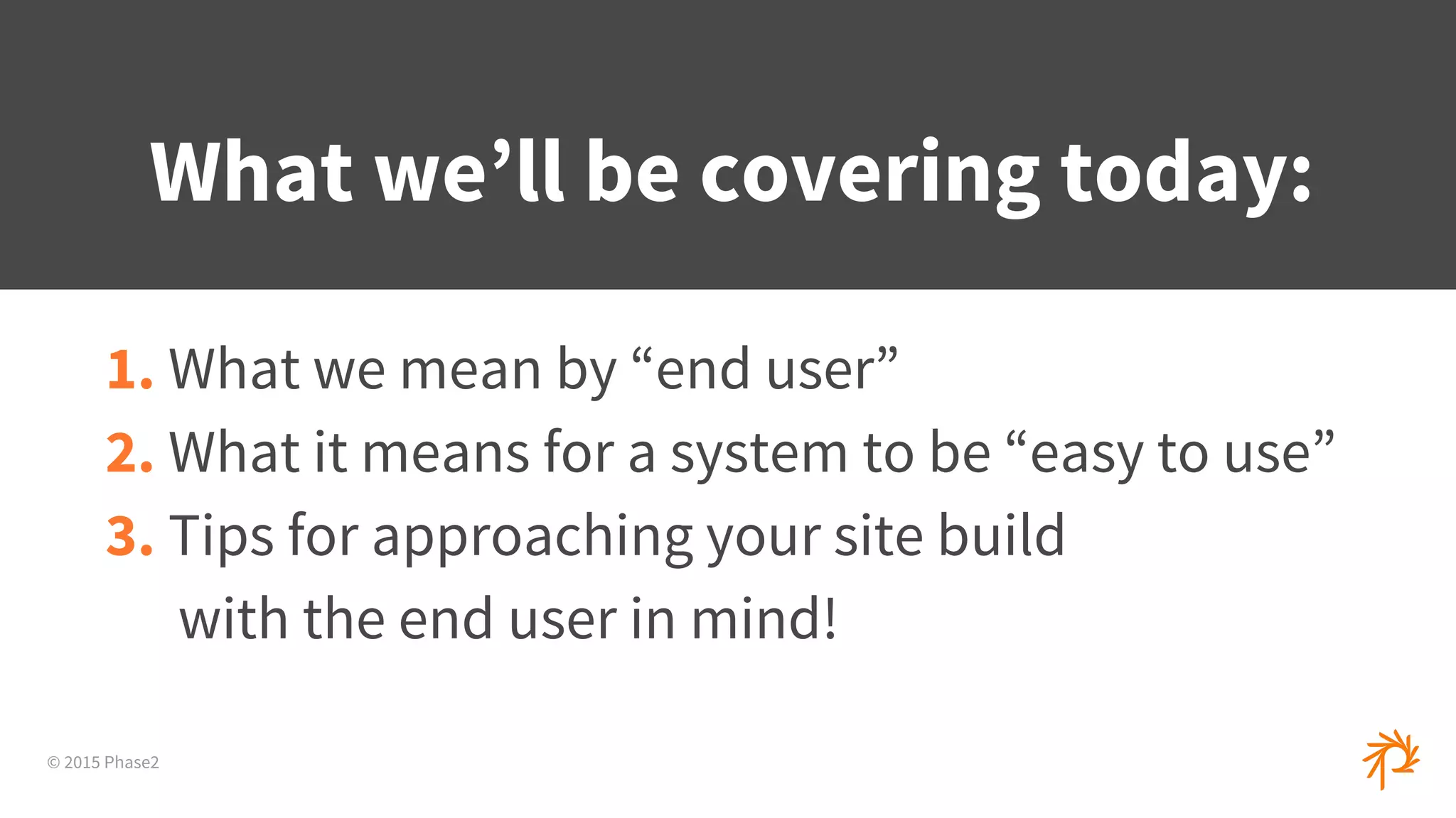 © 2015 Phase2
1. What we mean by “end user”
2. What it means for a system to be “easy to use”
3. Tips for approaching your site build
with the end user in mind!
What we’ll be covering today:
 