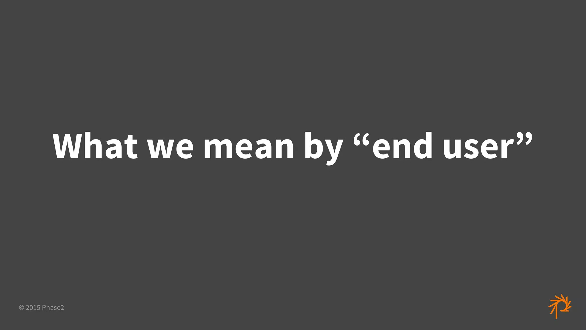 © 2015 Phase2
What we mean by “end user”
 