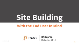 © 2015 Phase2
Site Building
With the End User In Mind
BADcamp
October 2015
 