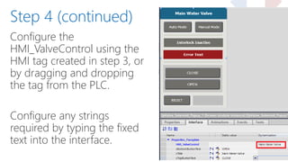 Configure the
HMI_ValveControl using the
HMI tag created in step 3, or
by dragging and dropping
the tag from the PLC.
Configure any strings
required by typing the fixed
text into the interface.
Step 4 (continued)
 