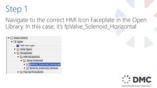 Navigate to the correct HMI Icon Faceplate in the Open
Library. In this case, it’s fpValve_Solenoid_Horizontal
Step 1
 