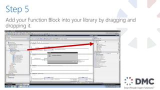Add your Function Block into your library by dragging and
dropping it.
Step 5
 
