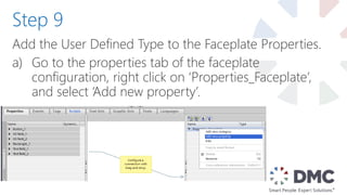 Add the User Defined Type to the Faceplate Properties.
a) Go to the properties tab of the faceplate
configuration, right click on ‘Properties_Faceplate’,
and select ‘Add new property’.
Step 9
 