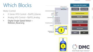 Motor Control
• G Series VFD Control – fbVFD_GSeries
• Analog VFD Control – fbVFD_Analog
• Digital Single Speed Motor –
fbMotor_Reversing
Which Blocks
 