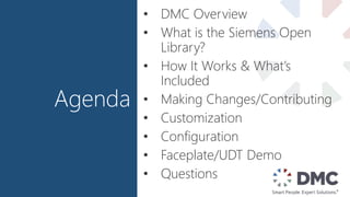 Agenda
• DMC Overview
• What is the Siemens Open
Library?
• How It Works & What’s
Included
• Making Changes/Contributing
• Customization
• Configuration
• Faceplate/UDT Demo
• Questions
 