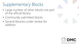 • Large number of other blocks not part
of the official library
• Community submitted blocks
• Several libraries under review for
addition
Supplementary Blocks
 