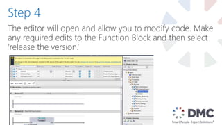 The editor will open and allow you to modify code. Make
any required edits to the Function Block and then select
‘release the version.’
Step 4
 
