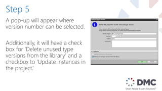 A pop-up will appear where
version number can be selected.
Additionally, it will have a check
box for ‘Delete unused type
versions from the library’ and a
checkbox to ‘Update instances in
the project.’
Step 5
 