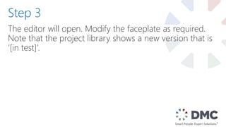 The editor will open. Modify the faceplate as required.
Note that the project library shows a new version that is
‘[in test]’.
Step 3
 