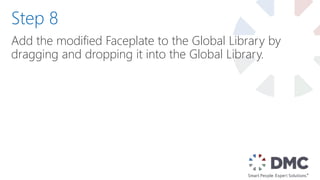 Add the modified Faceplate to the Global Library by
dragging and dropping it into the Global Library.
Step 8
 