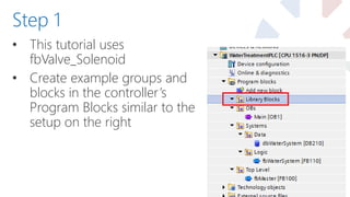 • This tutorial uses
fbValve_Solenoid
• Create example groups and
blocks in the controller’s
Program Blocks similar to the
setup on the right
Step 1
 