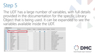The UDT has a large number of variables, with full details
provided in the documentation for the specific Library
Object that is being used. It can be expanded to see the
variables available inside the UDT.
Step 5
 