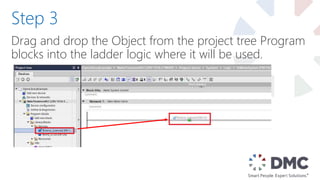 Drag and drop the Object from the project tree Program
blocks into the ladder logic where it will be used.
Step 3
 