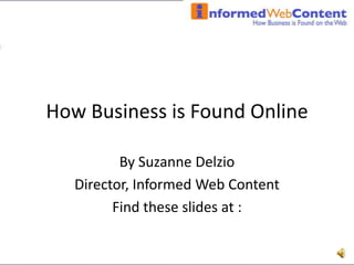 How Business is Found Online By Suzanne Delzio Director, Informed Web Content Find these slides at : 