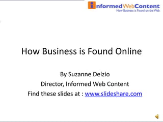 How Business is Found Online By Suzanne Delzio Director, Informed Web Content Find these slides at : www.slideshare.com 