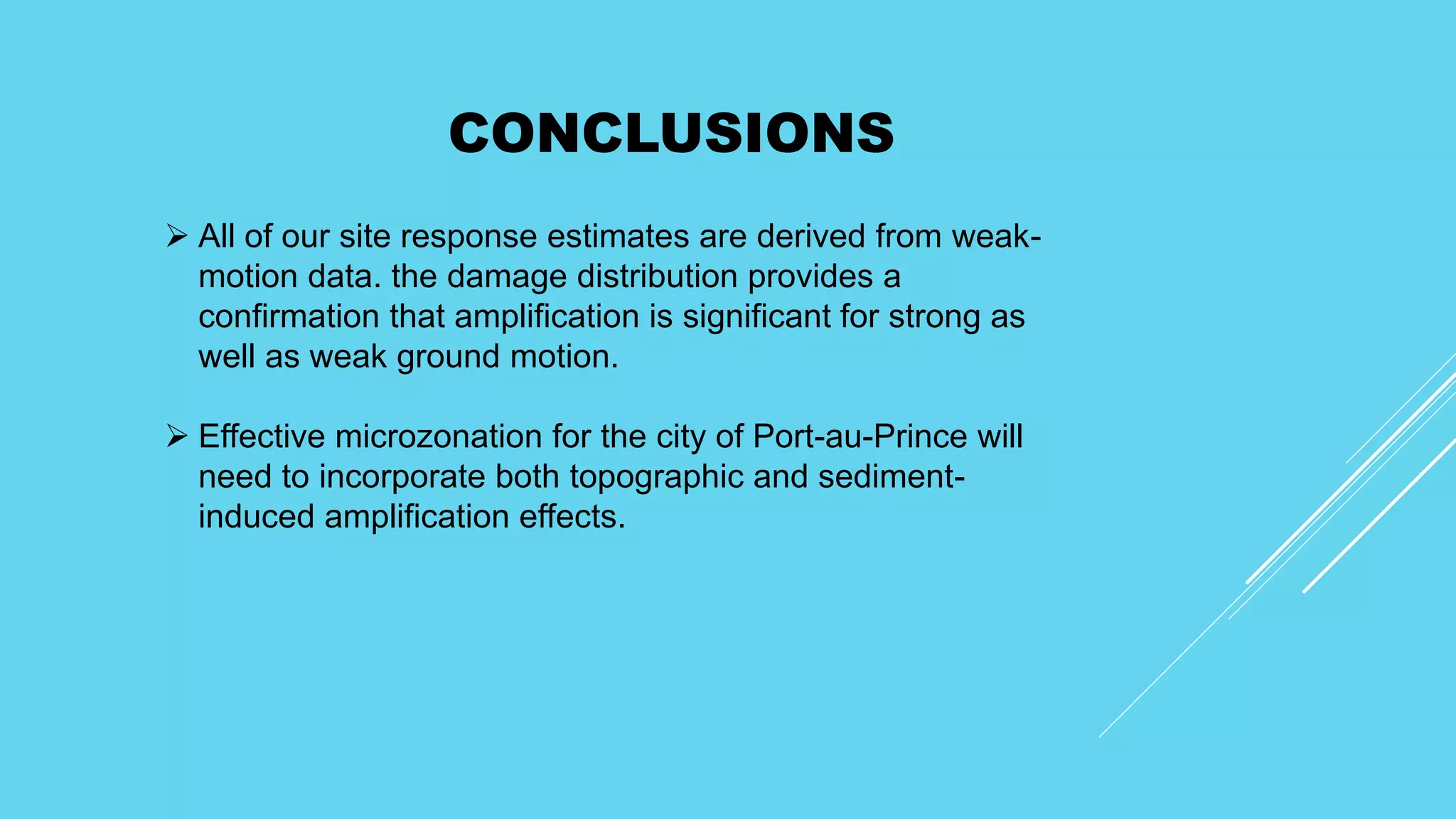  All of our site response estimates are derived from weak-
motion data. the damage distribution provides a
confirmation that amplification is significant for strong as
well as weak ground motion.
 Effective microzonation for the city of Port-au-Prince will
need to incorporate both topographic and sediment-
induced amplification effects.
CONCLUSIONS
 