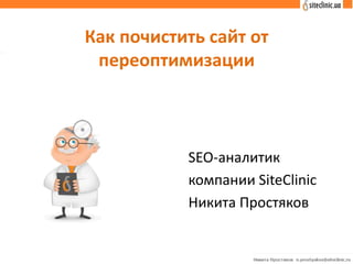 Как почистить сайт от
переоптимизации
SEO-аналитик
компании SiteClinic
Никита Простяков
 