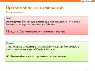 Правильная оптимизация
Title и заголовки
Было:
Title: Карты для покера игральные пластиковые - купить в
Москве в интернет магазине «СПАМ»
H1: Карты для покера игральные пластиковые
Стало:
Title: Купить игральные пластиковые карты для покера в
интернет-магазине «СПАМ» в Москве
H1: Карты для покера игральные пластиковые
 