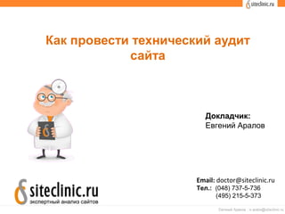 Как провести технический аудит
сайта
Докладчик:
Евгений Аралов
Email: doctor@siteclinic.ru
Тел.: (048) 737-5-736
(495) 215-5-373
 