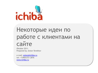 Некоторые идеи по работе с клиентами на сайтеOktober 2011. Prepared by: Anton Terekhove-mail: anton@ichiba.rutel: +7(905)721-2876 www.ichiba.ru 