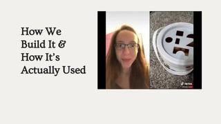 How We
Build It &
How It’s
Actually Used
 